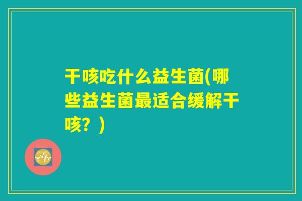 干咳吃什么益生菌(哪些益生菌最适合缓解干咳？)