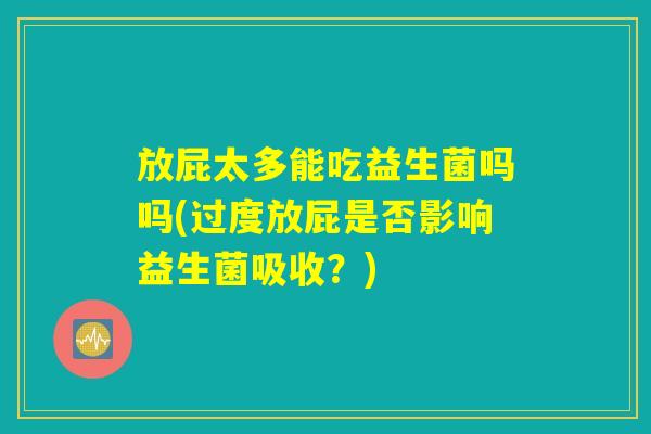 放屁太多能吃益生菌吗吗(过度放屁是否影响益生菌吸收？)