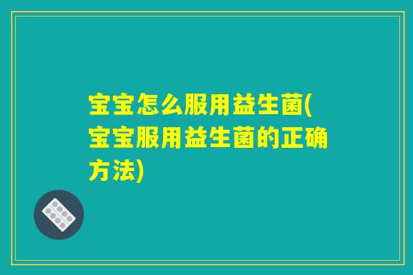 宝宝怎么服用益生菌(宝宝服用益生菌的正确方法)