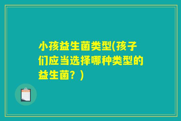 小孩益生菌类型(孩子们应当选择哪种类型的益生菌？)