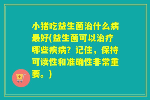 小猪吃益生菌治什么病最好(益生菌可以治疗哪些疾病？记住，保持可读性和准确性非常重要。)