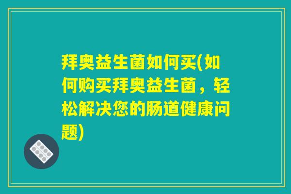拜奥益生菌如何买(如何购买拜奥益生菌，轻松解决您的肠道健康问题)