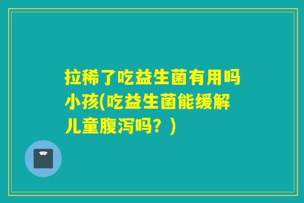 拉稀了吃益生菌有用吗小孩(吃益生菌能缓解儿童腹泻吗？)