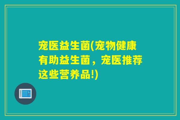 宠医益生菌(宠物健康有助益生菌，宠医推荐这些营养品!)