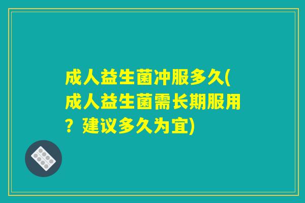 成人益生菌冲服多久(成人益生菌需长期服用？建议多久为宜)