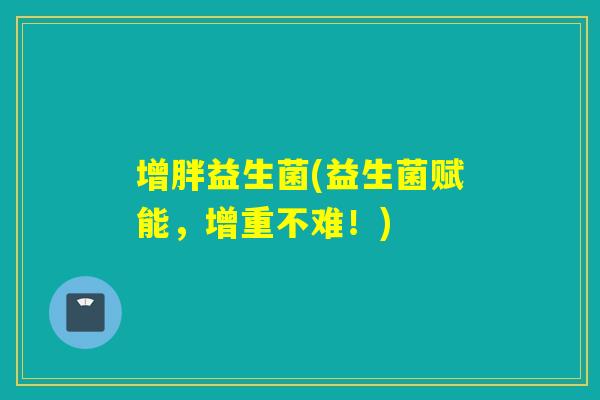 增胖益生菌(益生菌赋能，增重不难！)