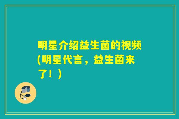 明星介绍益生菌的视频(明星代言，益生菌来了！)