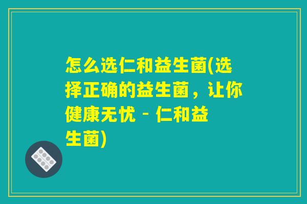 怎么选仁和益生菌(选择正确的益生菌，让你健康无忧 - 仁和益生菌)