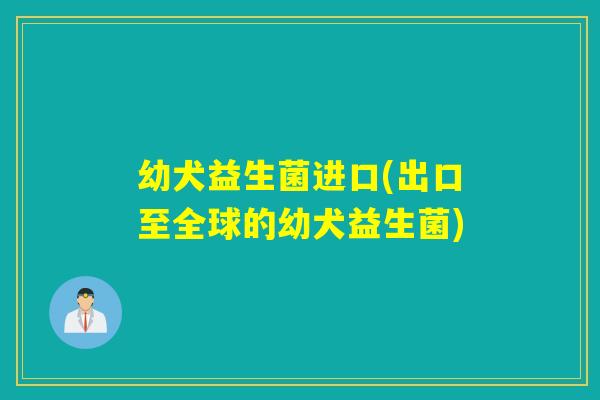 幼犬益生菌进口(出口至全球的幼犬益生菌)