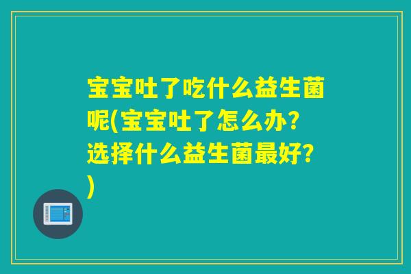 宝宝吐了吃什么益生菌呢(宝宝吐了怎么办？选择什么益生菌最好？)