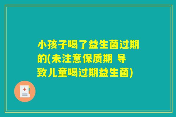 小孩子喝了益生菌过期的(未注意保质期 导致儿童喝过期益生菌) 小孩子喝了益生菌过期的(未注意保质期 导致儿童喝过期益生菌)