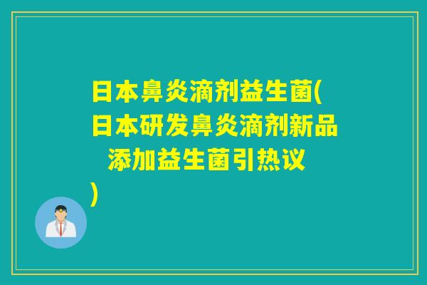 日本鼻炎滴剂益生菌(日本研发鼻炎滴剂新品  添加益生菌引热议)