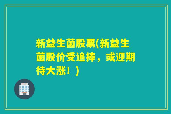 新益生菌股票(新益生菌股价受追捧，或迎期待大涨！)