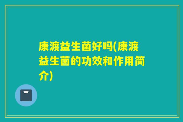 康渡益生菌好吗(康渡益生菌的功效和作用简介) 康渡益生菌好吗(康渡益生菌的功效和作用简介)