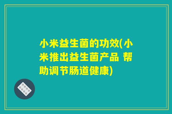 小米益生菌的功效(小米推出益生菌产品 帮助调节肠道健康) 小米益生菌的功效(小米推出益生菌产品 帮助调节肠道健康)