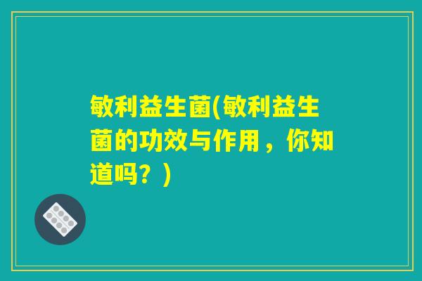 敏利益生菌(敏利益生菌的功效与作用,你知道吗?) 敏利益生菌(敏利益生菌的功效与作用,你知道吗?)