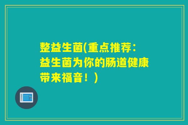 整益生菌(重点推荐:益生菌为你的肠道健康带来福音!) 整益生菌(重点推荐:益生菌为你的肠道健康带来福音!)