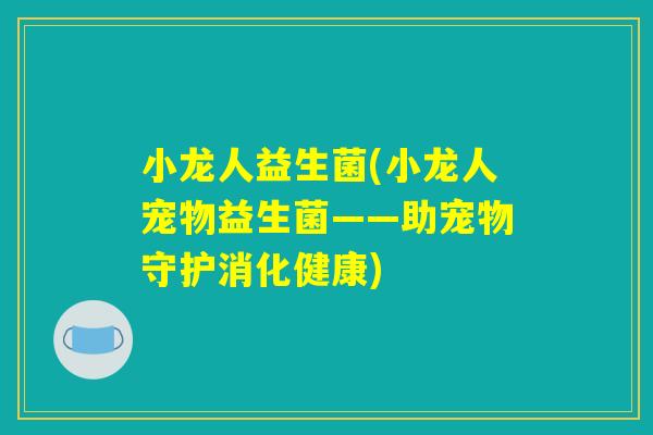 小龙人益生菌(小龙人宠物益生菌——助宠物守护消化健康)