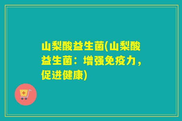 山梨酸益生菌(山梨酸益生菌：增强免疫力，促进健康)