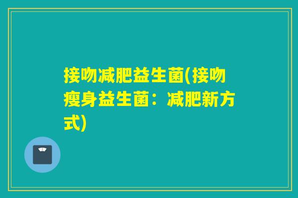 接吻减肥益生菌(接吻瘦身益生菌：减肥新方式)