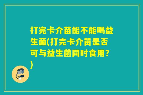 打完卡介苗能不能喝益生菌(打完卡介苗是否可与益生菌同时食用？)
