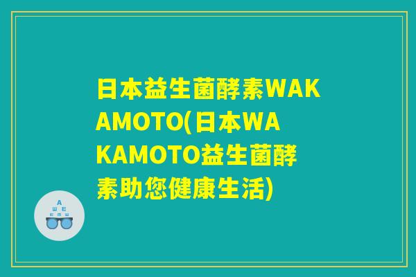 日本益生菌酵素WAKAMOTO(日本WAKAMOTO益生菌酵素助您健康生活)