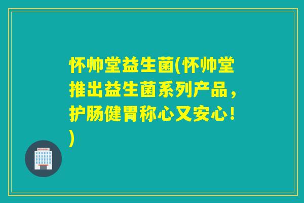 怀帅堂益生菌(怀帅堂推出益生菌系列产品，护肠健胃称心又安心！)