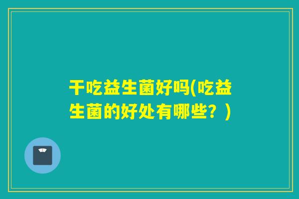 干吃益生菌好吗(吃益生菌的好处有哪些？)