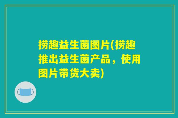 捞趣益生菌图片(捞趣推出益生菌产品，使用图片带货大卖)