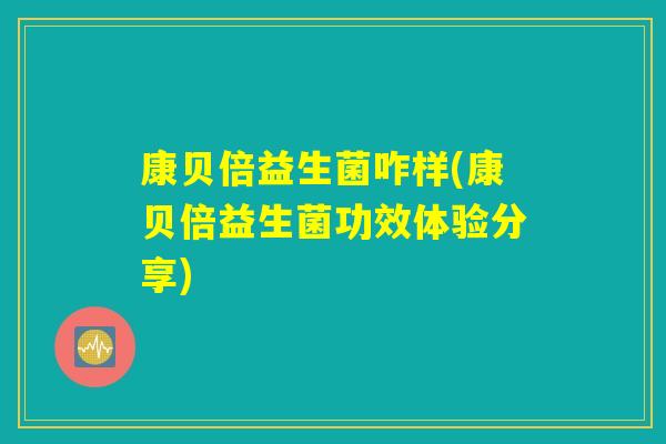 康贝倍益生菌咋样(康贝倍益生菌功效体验分享)