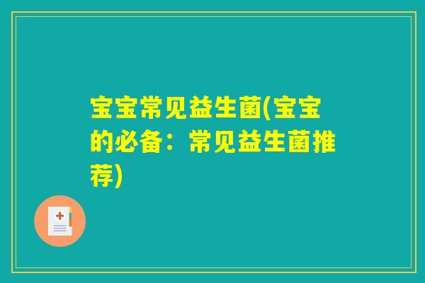宝宝常见益生菌(宝宝的必备:常见益生菌推荐) 宝宝常见益生菌(宝宝的必备:常见益生菌推荐)