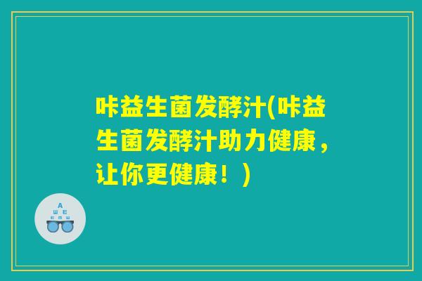 咔益生菌发酵汁(咔益生菌发酵汁助力健康，让你更健康！)
