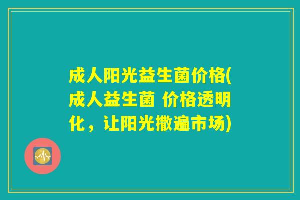 成人阳光益生菌价格(成人益生菌 价格透明化，让阳光撒遍市场)