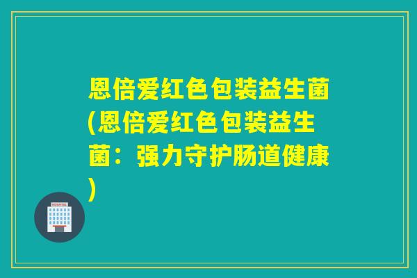 恩倍爱红色包装益生菌(恩倍爱红色包装益生菌：强力守护肠道健康)