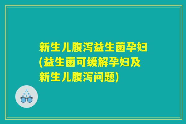 新生儿腹泻益生菌孕妇(益生菌可缓解孕妇及新生儿腹泻问题)