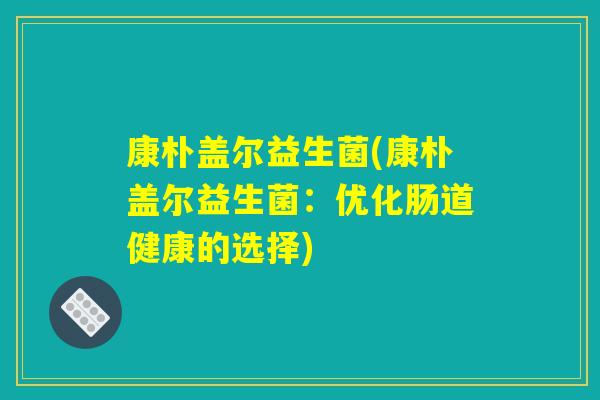 康朴盖尔益生菌(康朴盖尔益生菌：优化肠道健康的选择)