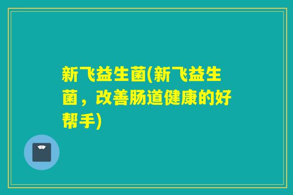 新飞益生菌(新飞益生菌，改善肠道健康的好帮手)