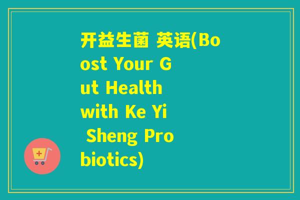 开益生菌 英语(Boost Your Gut Health with Ke Yi Sheng Probiotics)