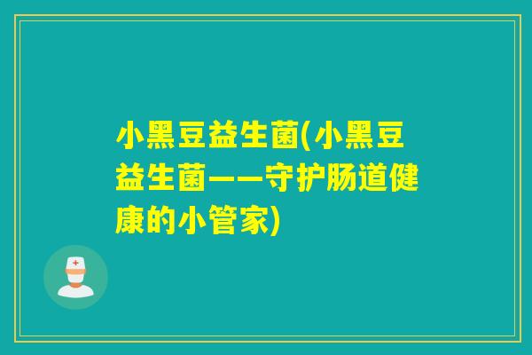 小黑豆益生菌(小黑豆益生菌——守护肠道健康的小管家) 小黑豆益生菌(小黑豆益生菌——守护肠道健康的小管家)