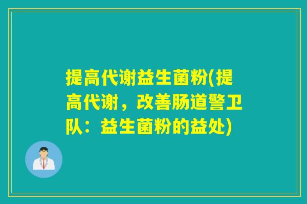提高代谢益生菌粉(提高代谢，改善肠道警卫队：益生菌粉的益处)