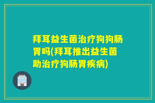 拜耳益生菌治疗狗狗肠胃吗(拜耳推出益生菌助治疗狗肠胃疾病)