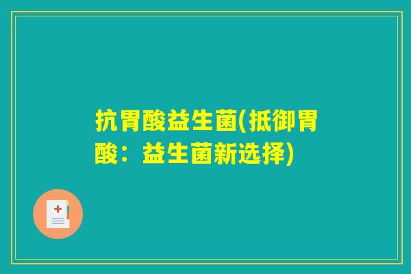 抗胃酸益生菌(抵御胃酸：益生菌新选择)