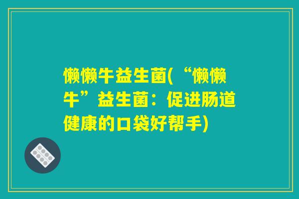 懒懒牛益生菌(“懒懒牛”益生菌：促进肠道健康的口袋好帮手)