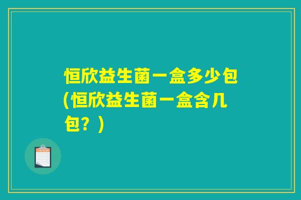 恒欣益生菌一盒多少包(恒欣益生菌一盒含几包？)