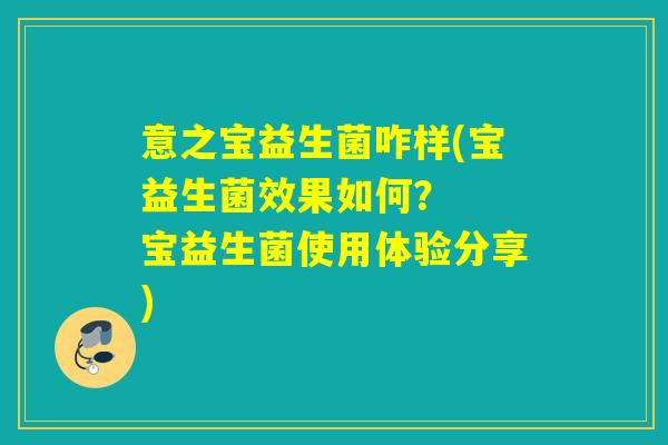 意之宝益生菌咋样(宝益生菌效果如何? 宝益生菌使用体验分享) 意之宝益生菌咋样(宝益生菌效果如何? 宝益生菌使用体验分享)