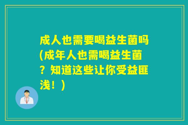 成人也需要喝益生菌吗(成年人也需喝益生菌？知道这些让你受益匪浅！)