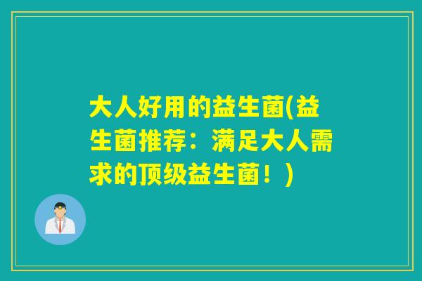 大人好用的益生菌(益生菌推荐：满足大人需求的顶级益生菌！)