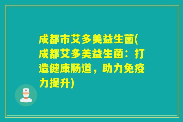 成都市艾多美益生菌(成都艾多美益生菌:打造健康肠道,助力力提升) 成都市艾多美益生菌(成都艾多美益生菌:打造健康肠道,助力力提升)