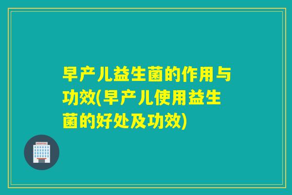 早产儿益生菌的作用与功效(早产儿使用益生菌的好处及功效)