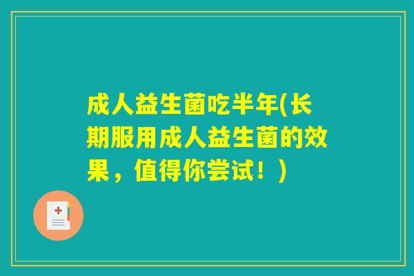 成人益生菌吃半年(长期服用成人益生菌的效果，值得你尝试！)